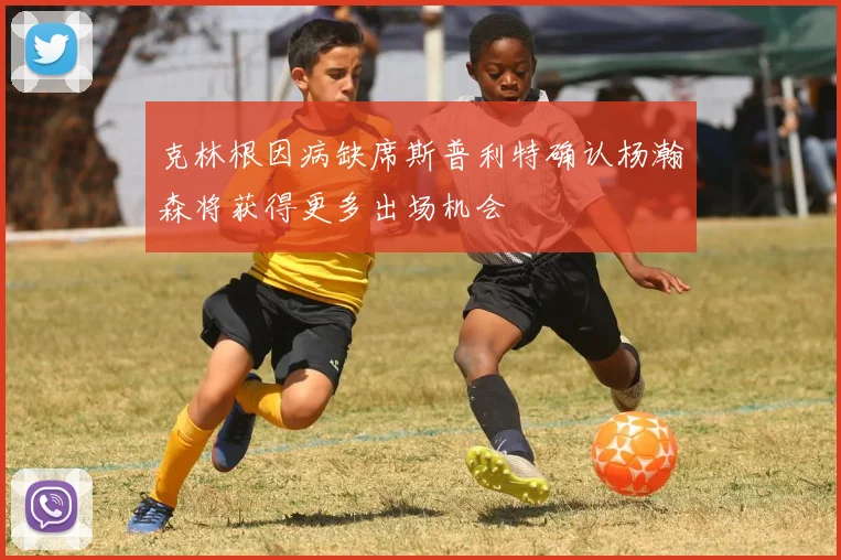 克林根因病缺席斯普利特确认杨瀚森将获得更多出场机会