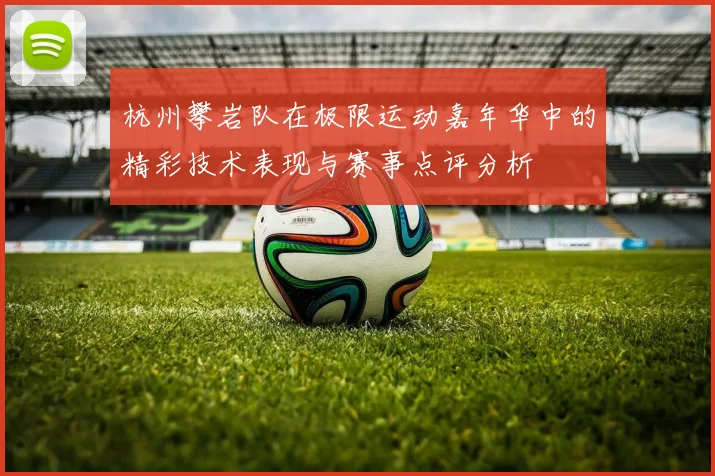 杭州攀岩队在极限运动嘉年华中的精彩技术表现与赛事点评分析