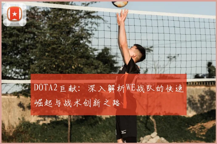 DOTA2巨献：深入解析WE战队的快速崛起与战术创新之路