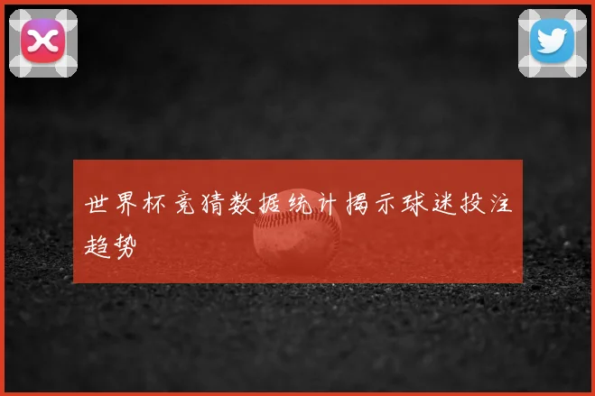 世界杯竞猜数据统计揭示球迷投注趋势