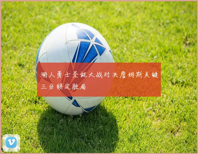 湖人勇士圣诞大战对决詹姆斯关键三分锁定胜局