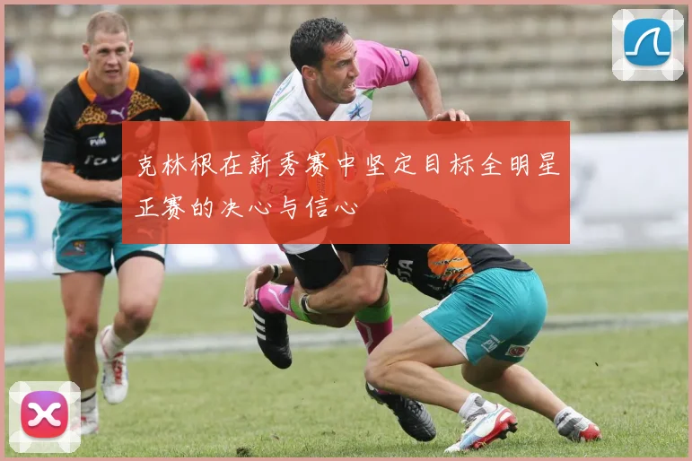克林根在新秀赛中坚定目标全明星正赛的决心与信心