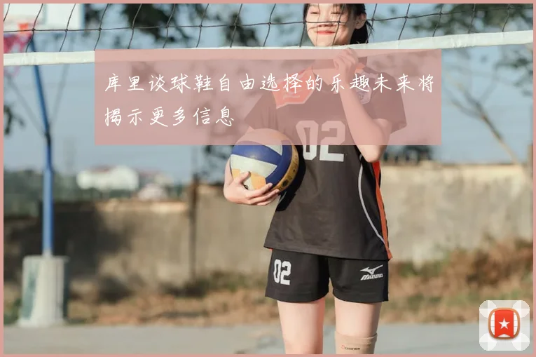 库里谈球鞋自由选择的乐趣未来将揭示更多信息