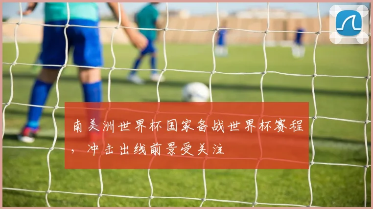 南美洲世界杯国家备战世界杯赛程，冲击出线前景受关注