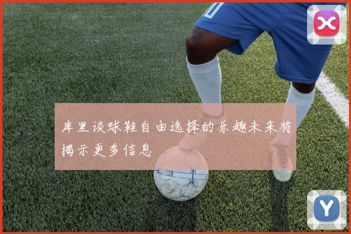 库里谈球鞋自由选择的乐趣未来将揭示更多信息