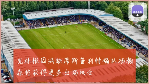 克林根因病缺席斯普利特确认杨瀚森将获得更多出场机会