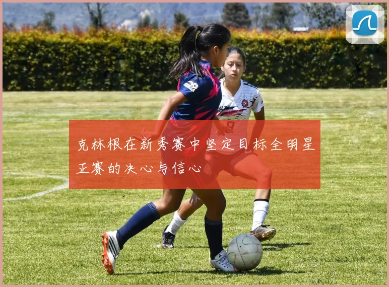 克林根在新秀赛中坚定目标全明星正赛的决心与信心