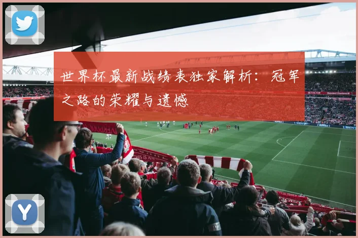 世界杯最新战绩表独家解析：冠军之路的荣耀与遗憾