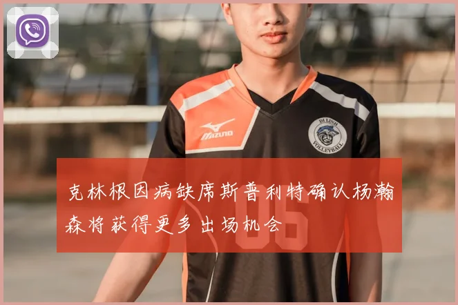 克林根因病缺席斯普利特确认杨瀚森将获得更多出场机会