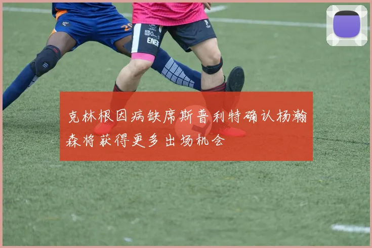 克林根因病缺席斯普利特确认杨瀚森将获得更多出场机会