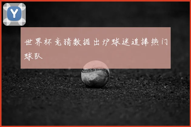 世界杯竞猜数据出炉球迷追捧热门球队