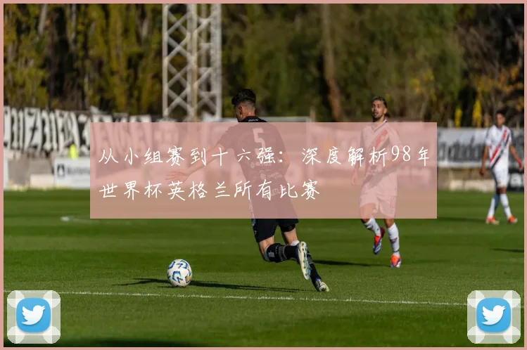 从小组赛到十六强：深度解析98年世界杯英格兰所有比赛
