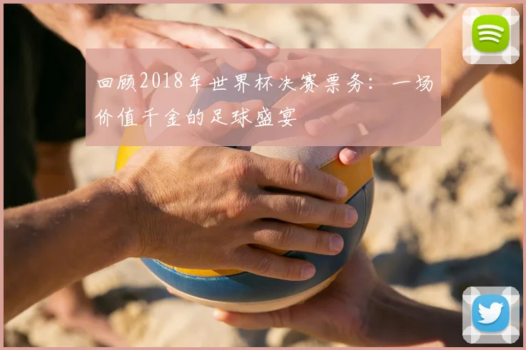 回顾2018年世界杯决赛票务：一场价值千金的足球盛宴