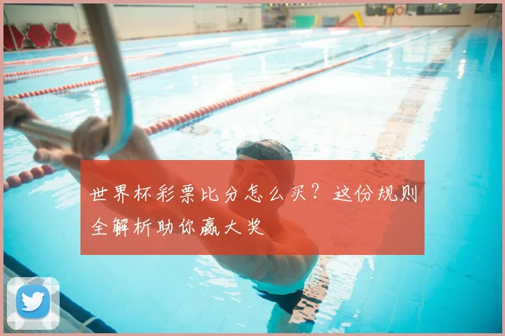 世界杯彩票比分怎么买？这份规则全解析助你赢大奖