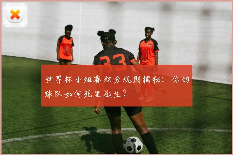 世界杯小组赛积分规则揭秘：你的球队如何死里逃生？