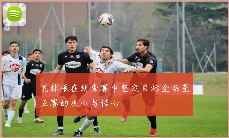 克林根在新秀赛中坚定目标全明星正赛的决心与信心