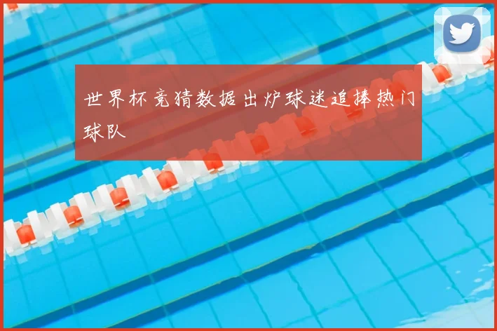 世界杯竞猜数据出炉球迷追捧热门球队