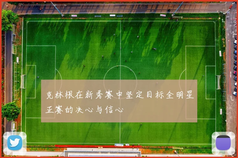 克林根在新秀赛中坚定目标全明星正赛的决心与信心