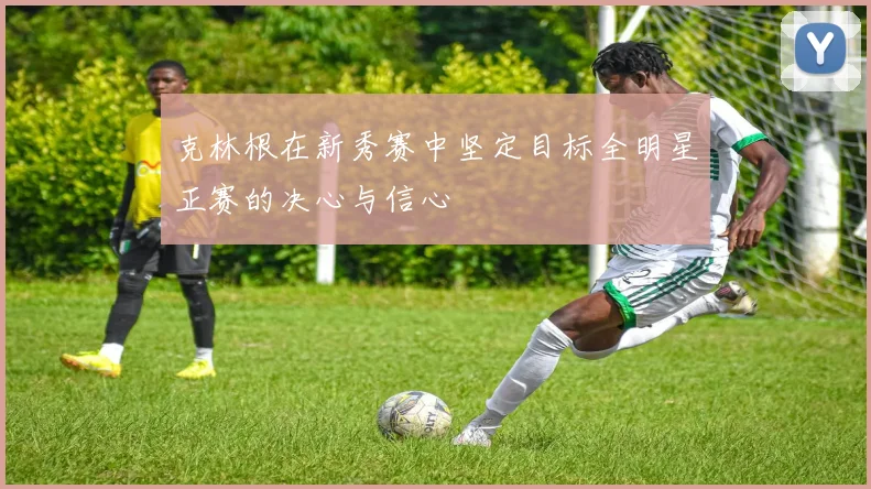 克林根在新秀赛中坚定目标全明星正赛的决心与信心
