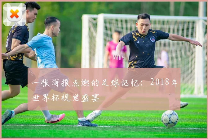 一张海报点燃的足球记忆：2018年世界杯视觉盛宴