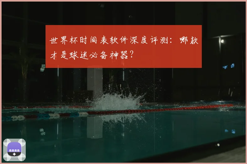 世界杯时间表软件深度评测：哪款才是球迷必备神器？