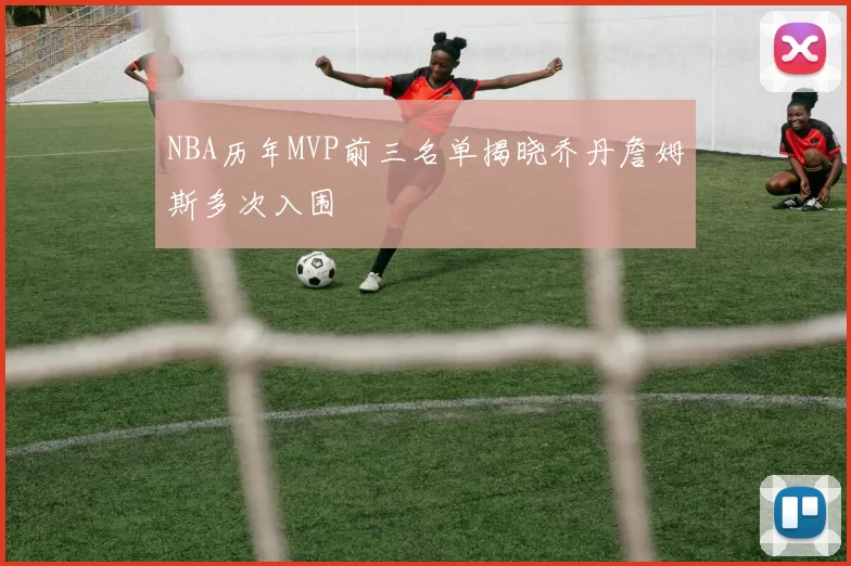 NBA历年MVP前三名单揭晓乔丹詹姆斯多次入围