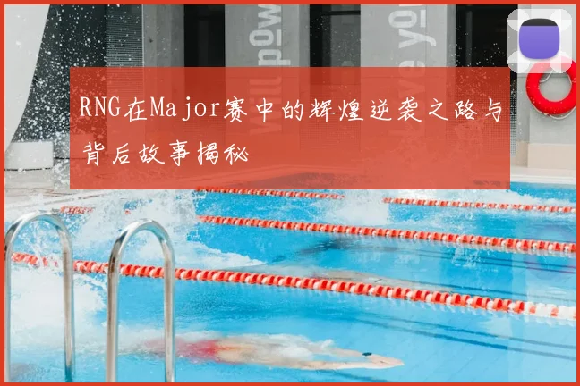 RNG在Major赛中的辉煌逆袭之路与背后故事揭秘