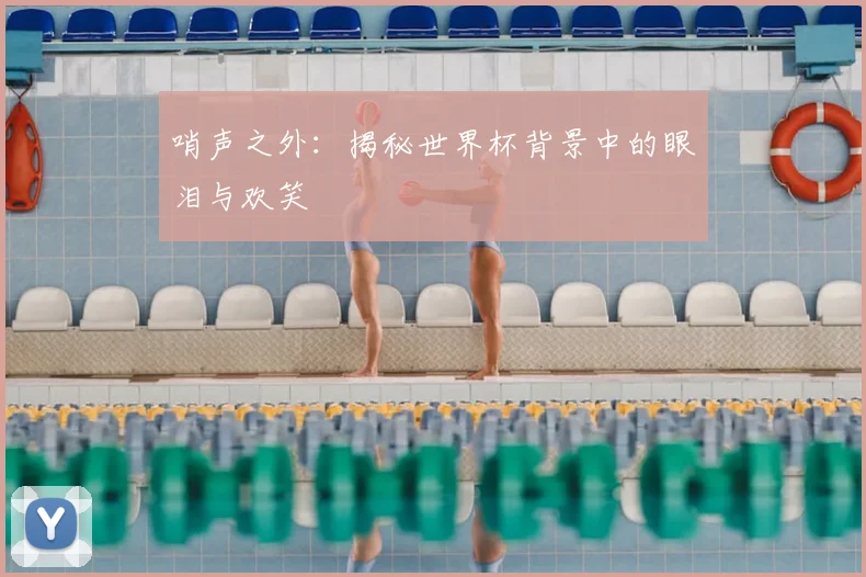 哨声之外：揭秘世界杯背景中的眼泪与欢笑