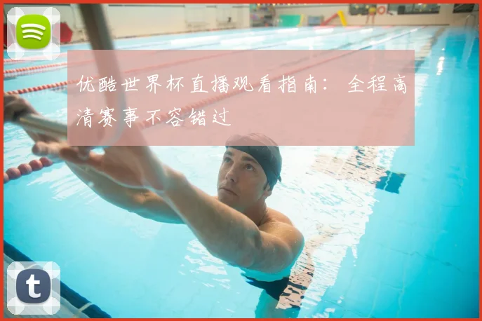 优酷世界杯直播观看指南：全程高清赛事不容错过