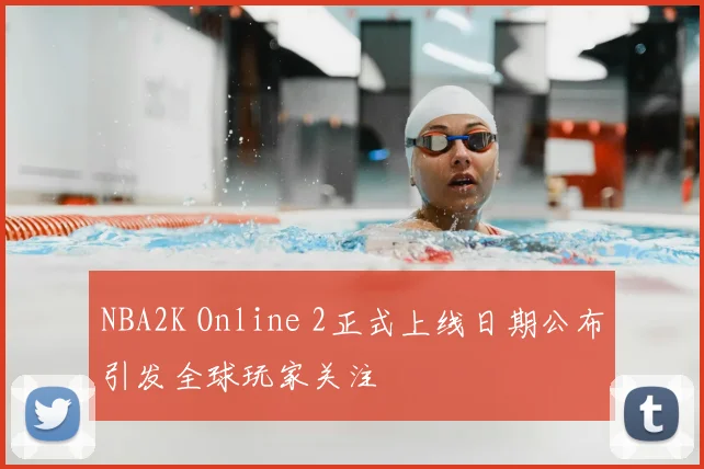 NBA2K Online 2正式上线日期公布引发全球玩家关注