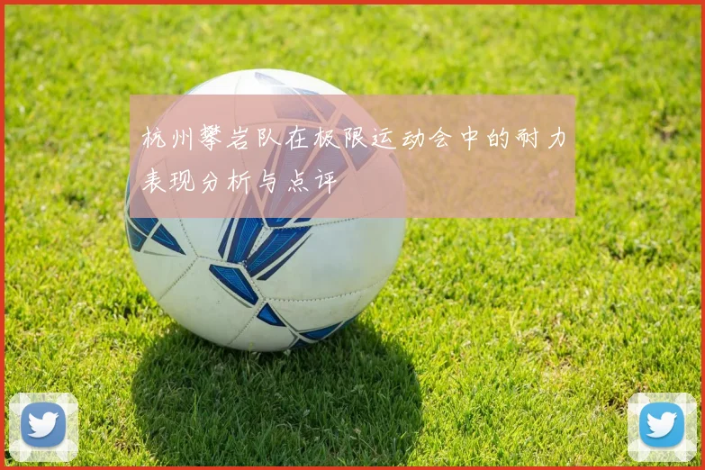 杭州攀岩队在极限运动会中的耐力表现分析与点评