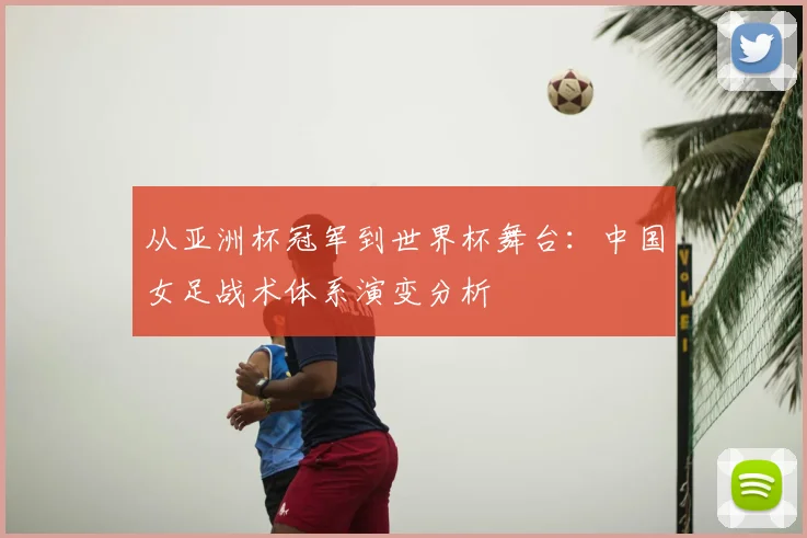 从亚洲杯冠军到世界杯舞台：中国女足战术体系演变分析