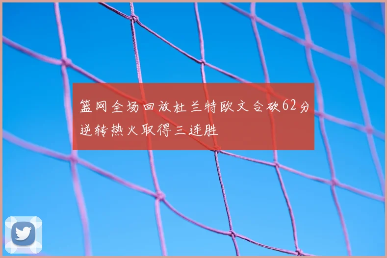 篮网全场回放杜兰特欧文合砍62分逆转热火取得三连胜