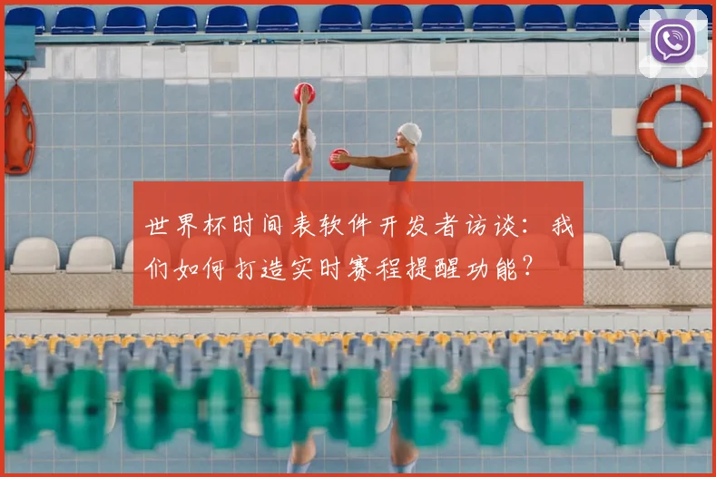 世界杯时间表软件开发者访谈:我们如何打造实时赛程提醒功能?