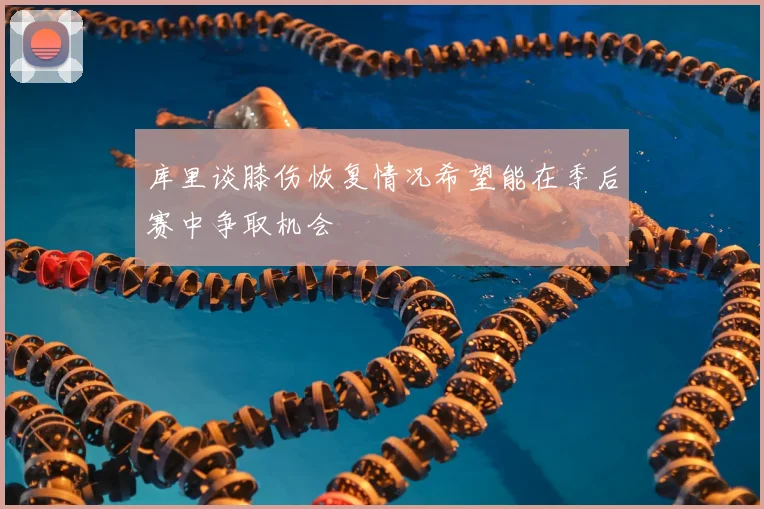 库里谈膝伤恢复情况希望能在季后赛中争取机会
