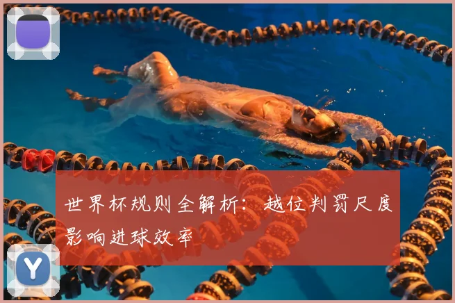 世界杯规则全解析：越位判罚尺度影响进球效率