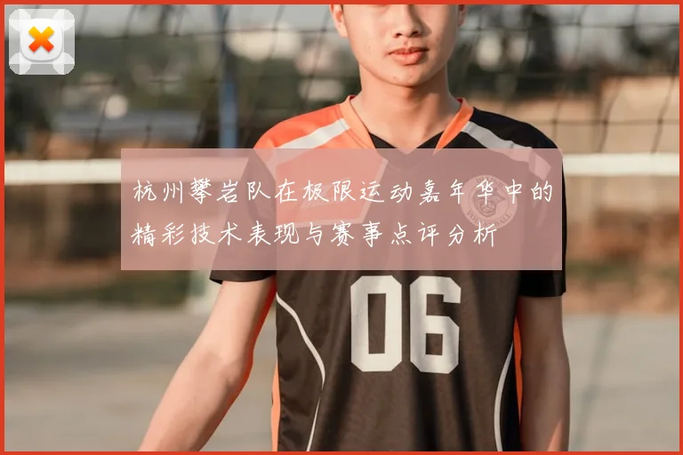 杭州攀岩队在极限运动嘉年华中的精彩技术表现与赛事点评分析