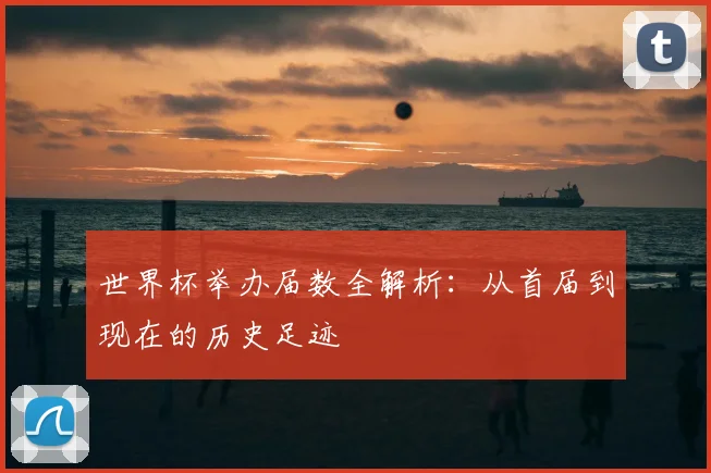 世界杯举办届数全解析:从首届到现在的历史足迹