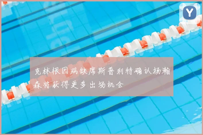 克林根因病缺席斯普利特确认杨瀚森将获得更多出场机会