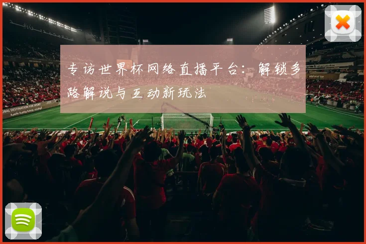 专访世界杯网络直播平台：解锁多路解说与互动新玩法