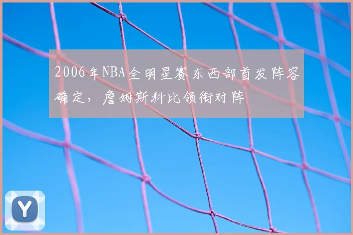 2006年NBA全明星赛东西部首发阵容确定，詹姆斯科比领衔对阵