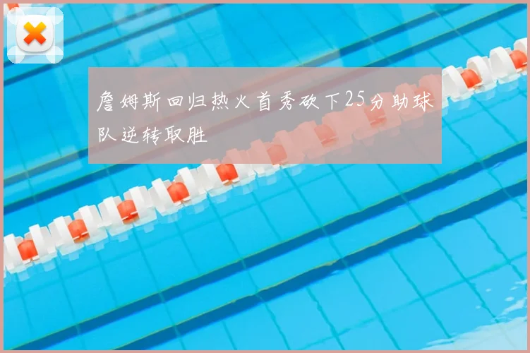 詹姆斯回归热火首秀砍下25分助球队逆转取胜