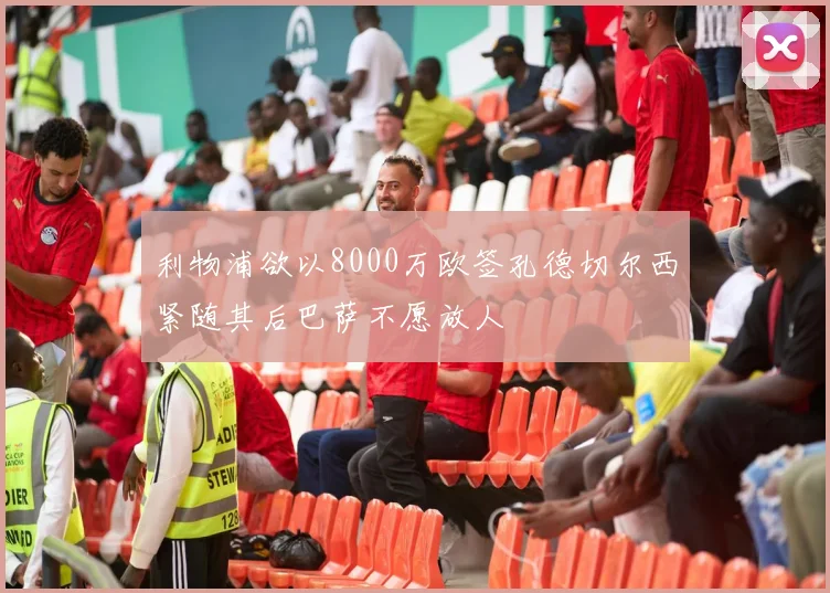 利物浦欲以8000万欧签孔德切尔西紧随其后巴萨不愿放人