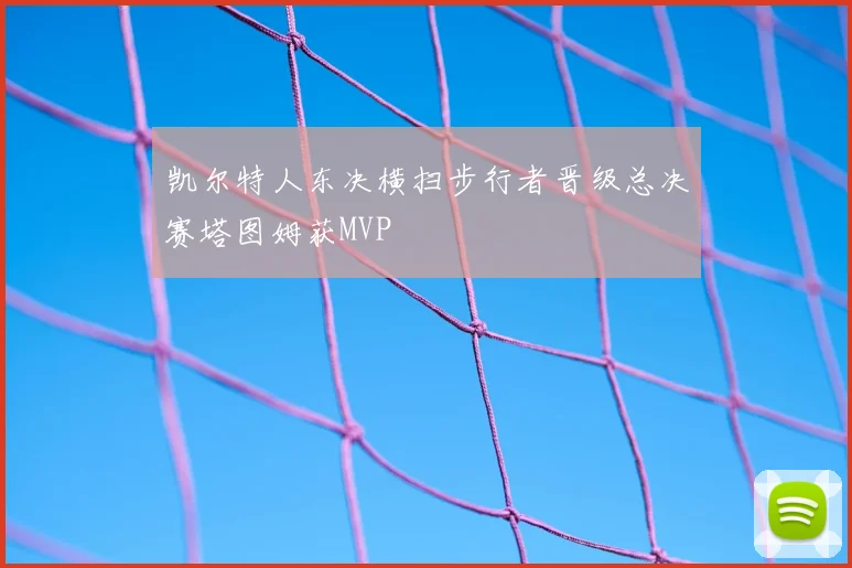 凯尔特人东决横扫步行者晋级总决赛塔图姆获MVP