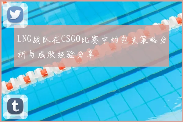 LNG战队在CSGO比赛中的包夹策略分析与成败经验分享