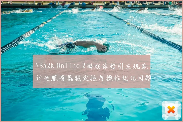 NBA2K Online 2游戏体验引发玩家讨论服务器稳定性与操作优化问题
