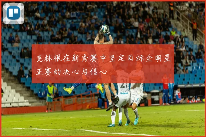 克林根在新秀赛中坚定目标全明星正赛的决心与信心