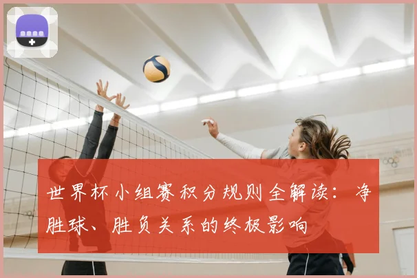 世界杯小组赛积分规则全解读：净胜球、胜负关系的终极影响