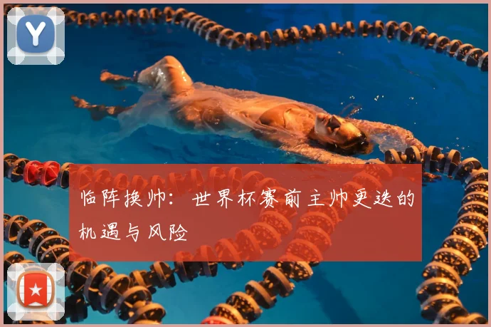 临阵换帅：世界杯赛前主帅更迭的机遇与风险