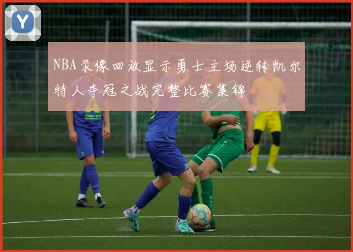 NBA录像回放显示勇士主场逆转凯尔特人夺冠之战完整比赛集锦